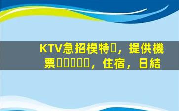 KTV急招模特，提供機票，住宿，日結